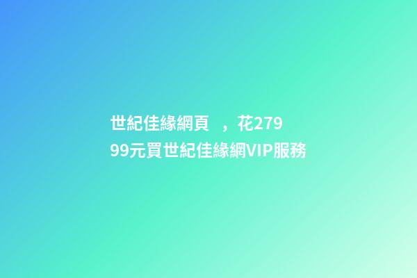 世紀佳緣網頁，花27999元買世紀佳緣網VIP服務-第1張-觀點-玄機派